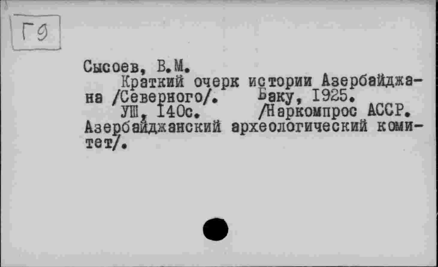 ﻿Сысоев, В.М.
Краткий очерк истории Азербайджана /Северного/.	Ваку, 1925.
УШ. 140с.	/Наркомпрос АССР.
Азербайджанский археологический комитет/.